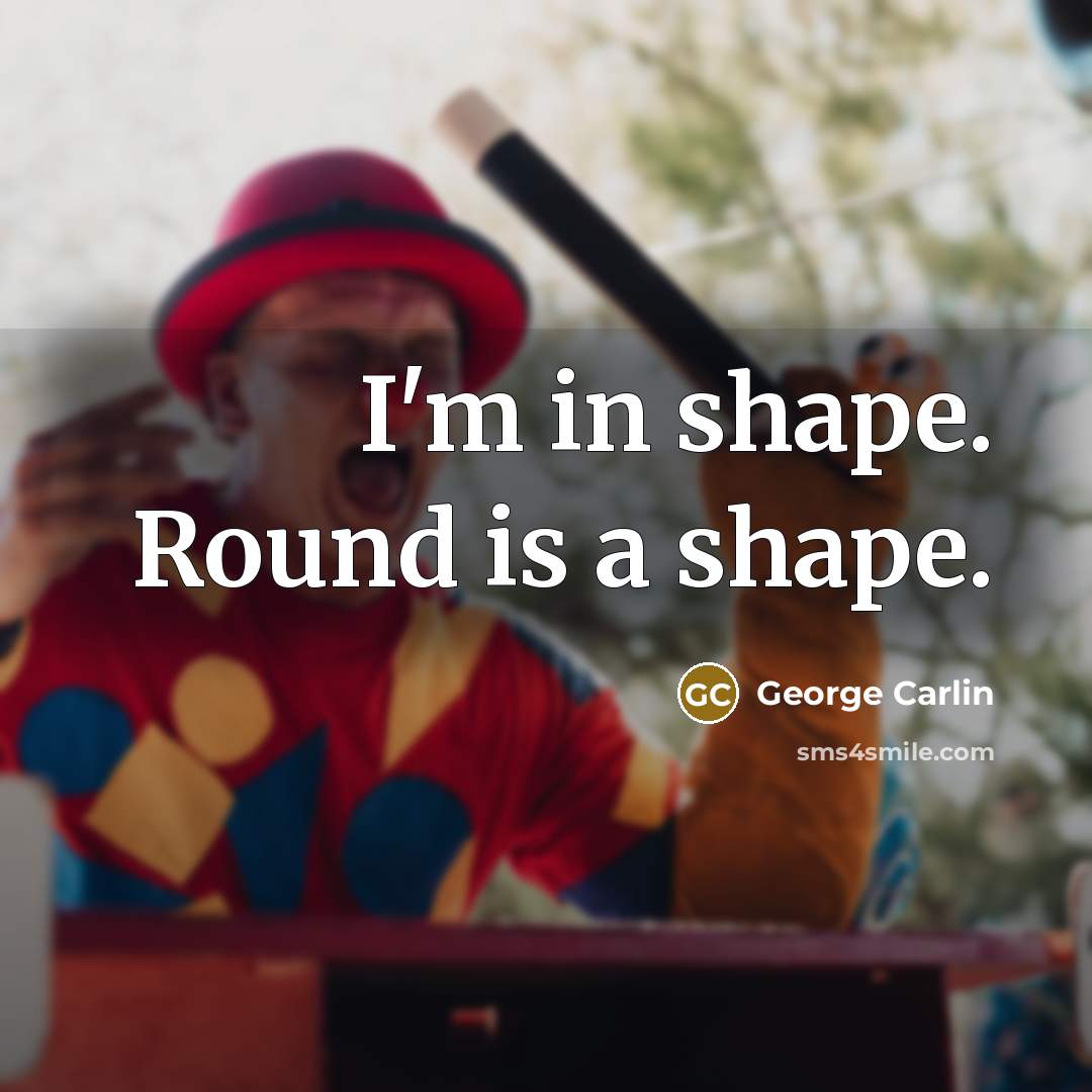 “I'm in shape. Round is a shape.” quote by George Carlin