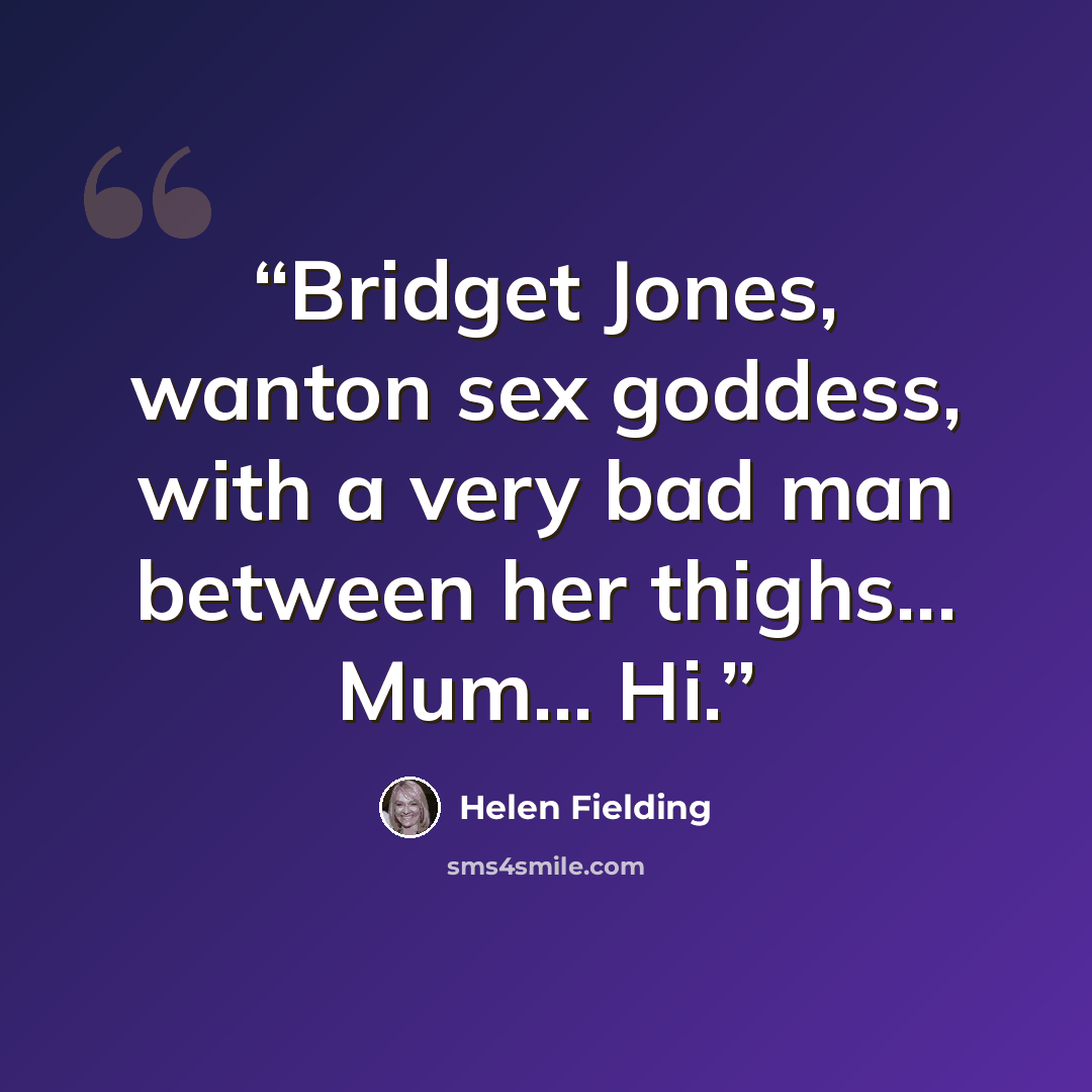 “Bridget Jones, wanton sex goddess, with a very bad man between her thighs... Mum... Hi.” quote by Helen Fielding