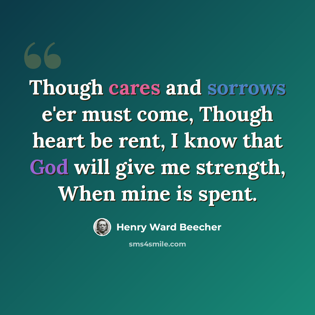 “Though cares and sorrows e'er must come, Though heart be rent, I know that God will give me strength, When mine is spent.” quote by Henry Ward Beecher