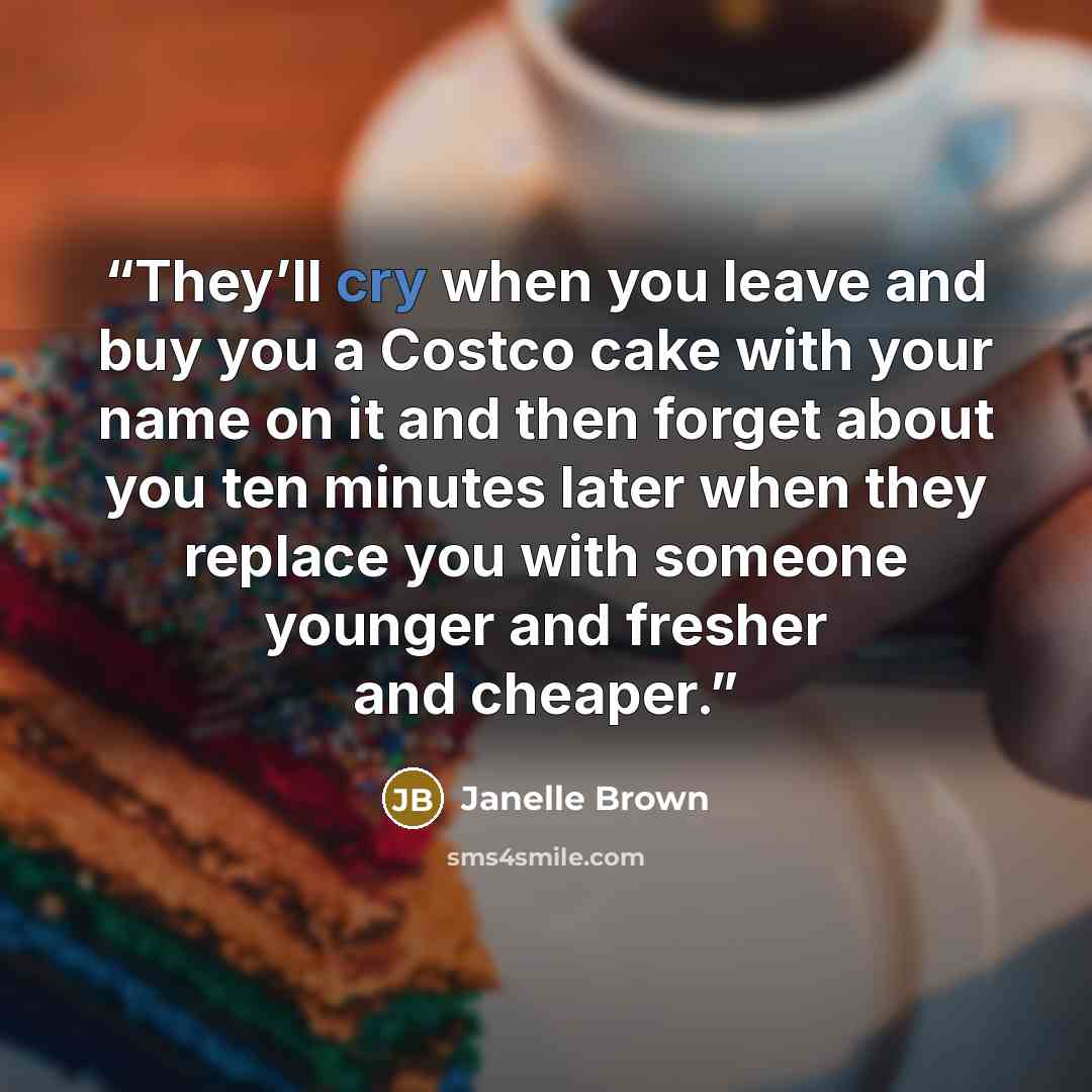 “They’ll cry when you leave and buy you a Costco cake with your name on it and then forget about you ten minutes later when they replace you with someone younger and fresher and cheaper.” quote by Janelle Brown