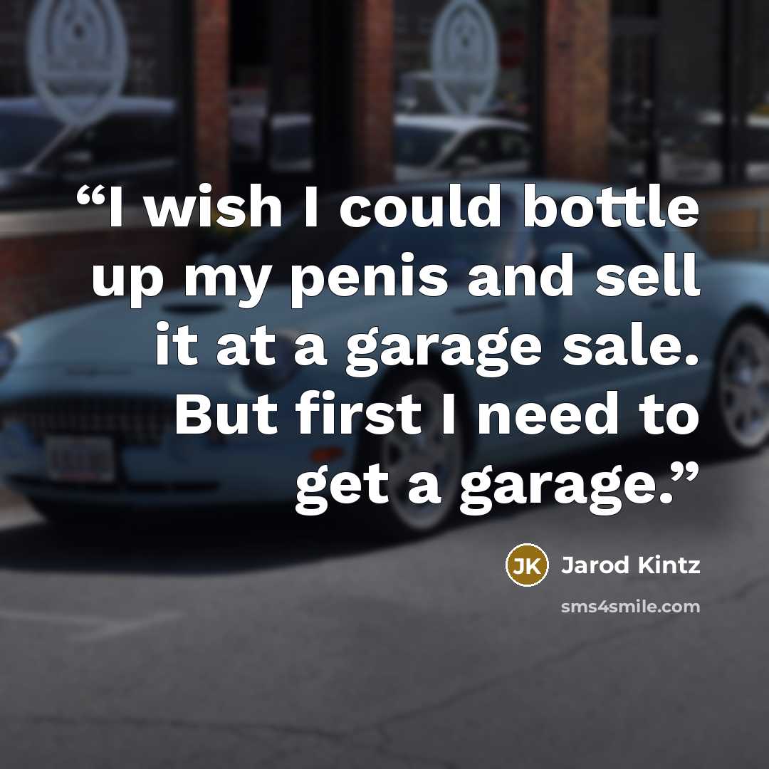 “I wish I could bottle up my penis and sell it at a garage sale. But first I need to get a garage.” quote by Jarod Kintz