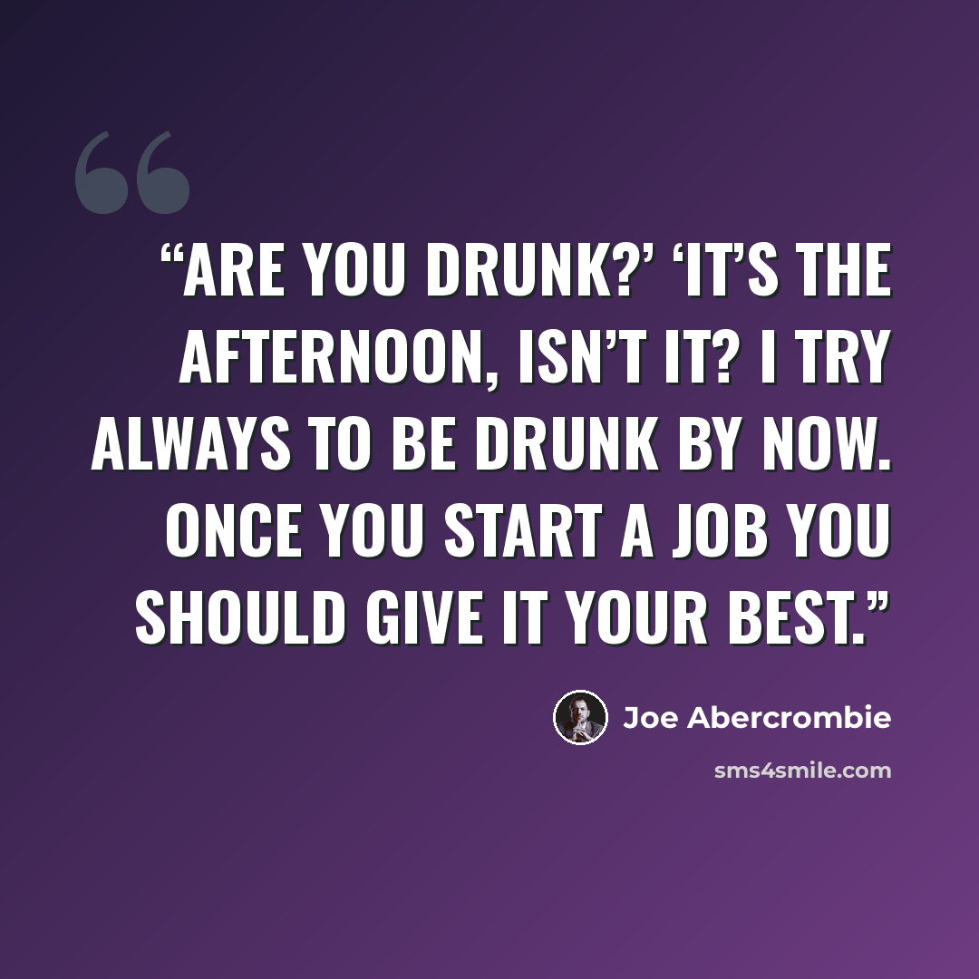 “Are you drunk?’ ‘It’s the afternoon, isn’t it? I try always to be drunk by now. Once you start a job you should give it your best.” quote by Joe Abercrombie