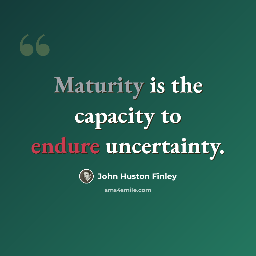 “Maturity is the capacity to endure uncertainty.” quote by John Huston Finley