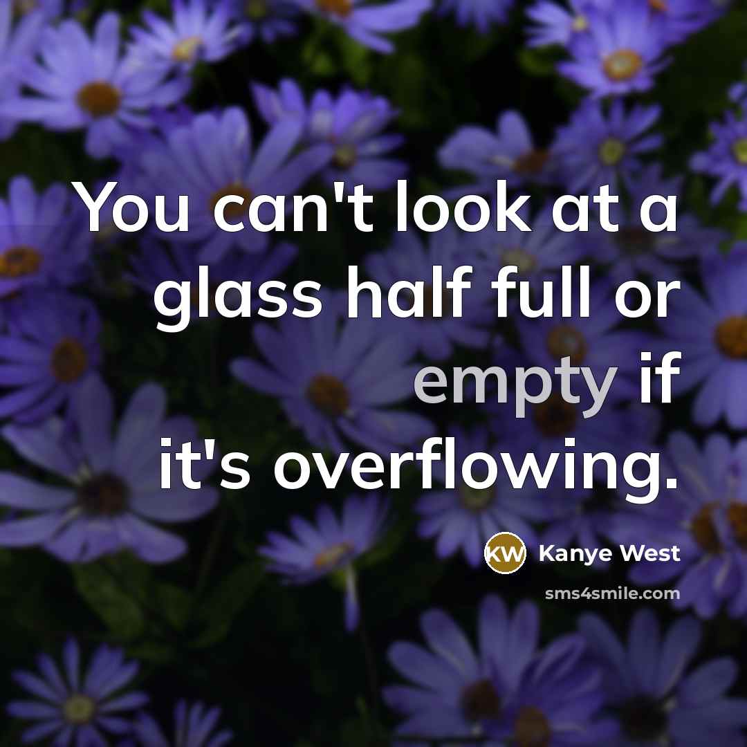 “You can't look at a glass half full or empty if it's overflowing.” quote by Kanye West