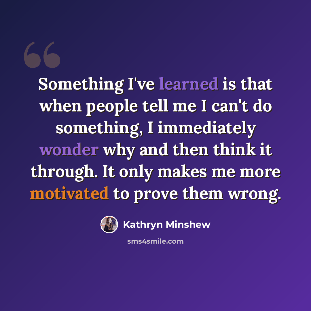 “Something I've learned is that when people tell me I can't do something, I immediately wonder why and then think it through. It only makes me more motivated to prove them wrong.” quote by Kathryn Minshew