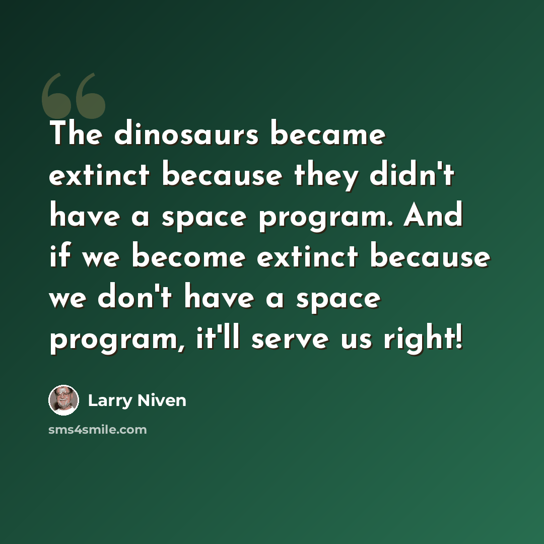 “The dinosaurs became extinct because they didn't have a space program. And if we become extinct because we don't have a space program, it'll serve us right!” quote by Larry Niven
