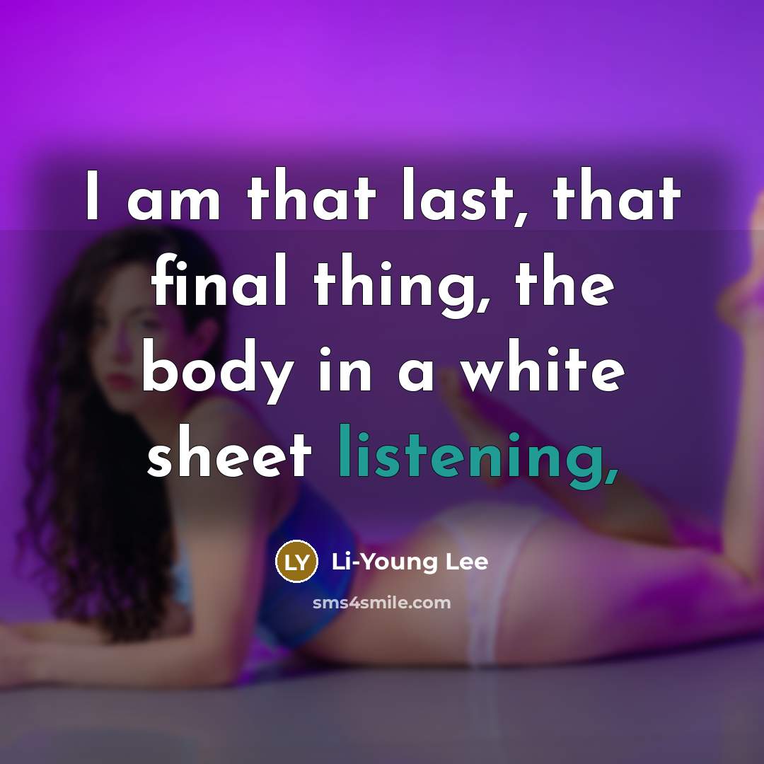 “I am that last, that final thing, the body in a white sheet listening,” quote by Li-Young Lee