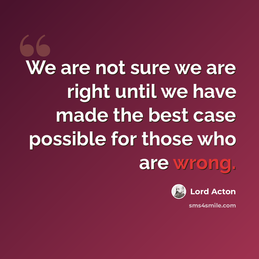 “We are not sure we are right until we have made the best case possible for those who are wrong.” quote by Lord Acton