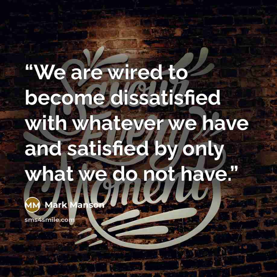 “We are wired to become dissatisfied with whatever we have and satisfied by only what we do not have.” quote by Mark Manson