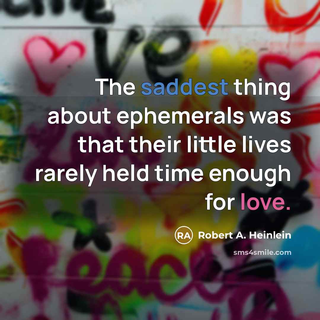 “The saddest thing about ephemerals was that their little lives rarely held time enough for love.” quote by Robert A. Heinlein