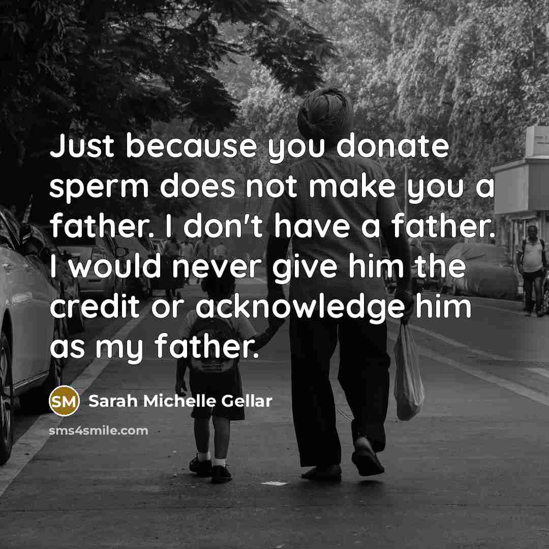 “Just because you donate sperm does not make you a father. I don't have a father. I would never give him the credit or acknowledge him as my father.” quote by Sarah Michelle Gellar