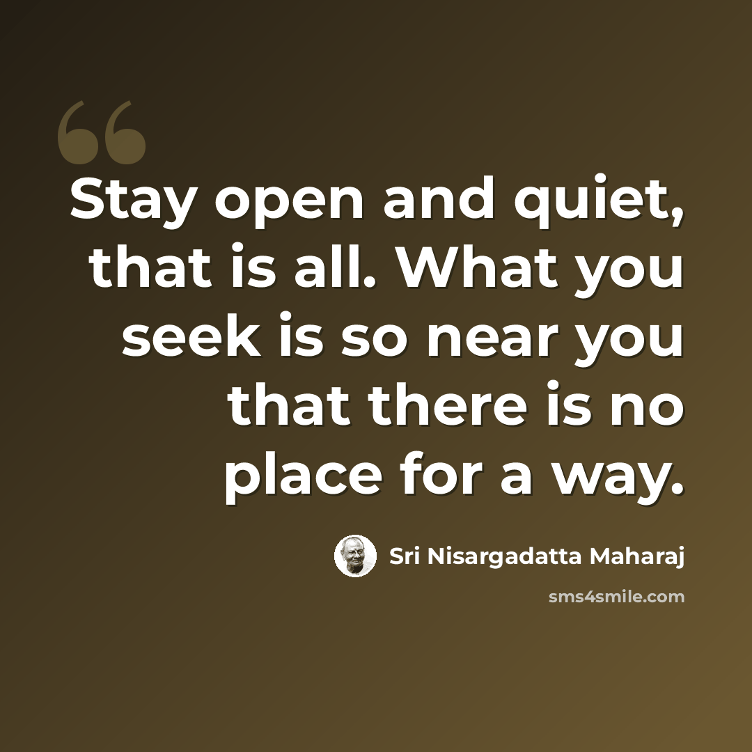 “Stay open and quiet, that is all. What you seek is so near you that there is no place for a way.” quote by Sri Nisargadatta Maharaj