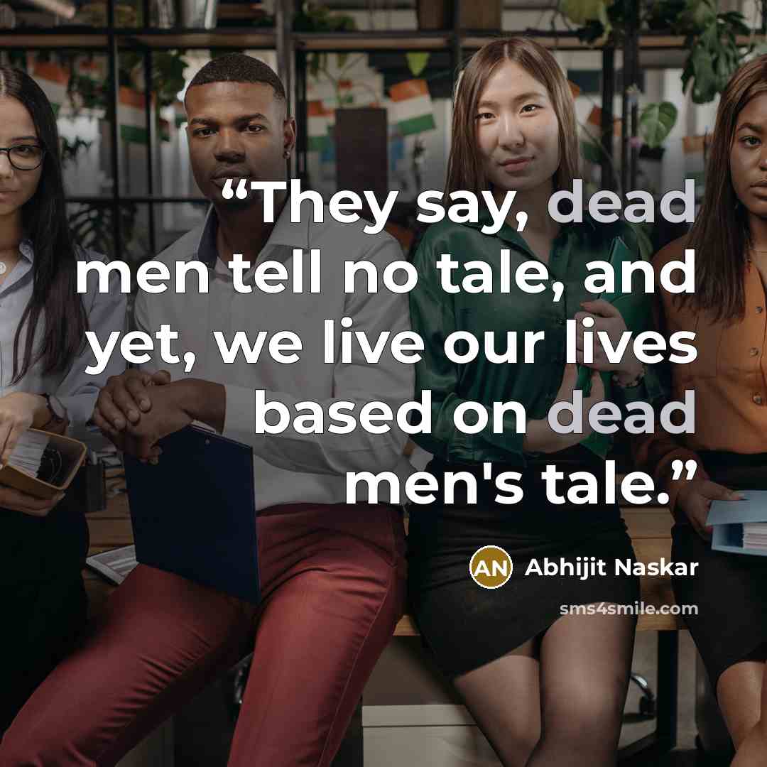 “They say, dead men tell no tale, and yet, we live our lives based on dead men's tale.” quote by Abhijit Naskar