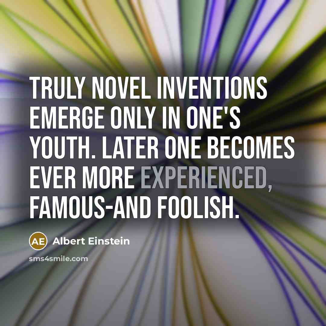 “Truly novel inventions emerge only in one's youth. Later one becomes ever more experienced, famous-and foolish.” quote by Albert Einstein