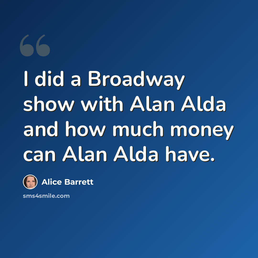 “I did a Broadway show with Alan Alda and how much money can Alan Alda have.” quote by Alice Barrett