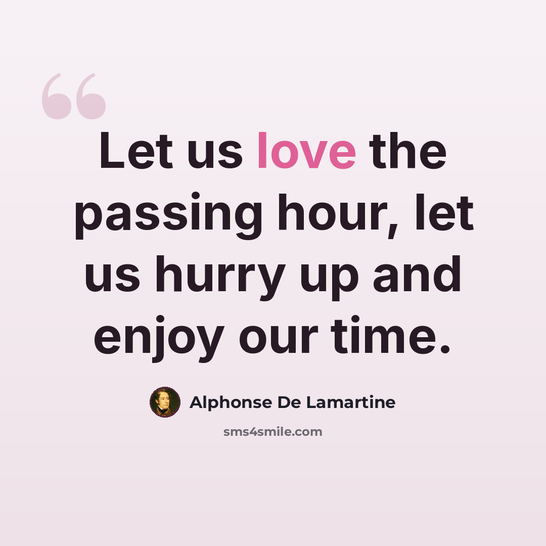 “Let us love the passing hour, let us hurry up and enjoy our time.” quote by Alphonse de Lamartine