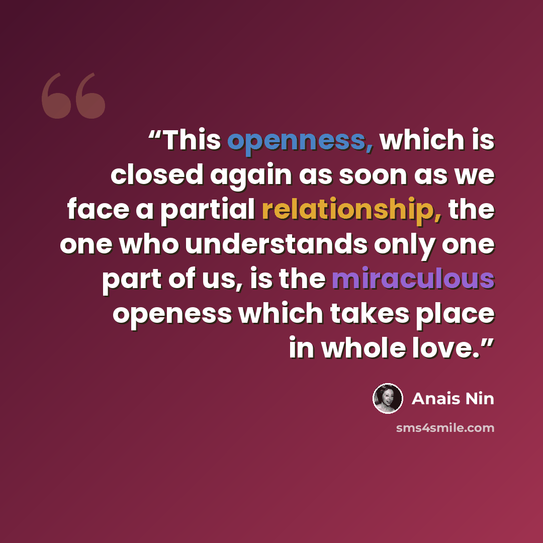 “This openness, which is closed again as soon as we face a partial relationship, the one who understands only one part of us, is the miraculous openess which takes place in whole love.” quote by Anaïs Nin