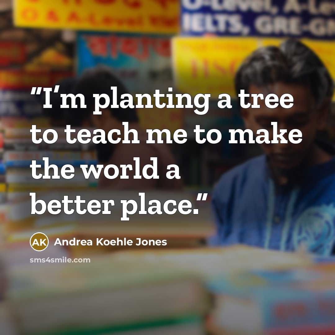 “I’m planting a tree to teach me to make the world a better place.” quote by Andrea Koehle Jones