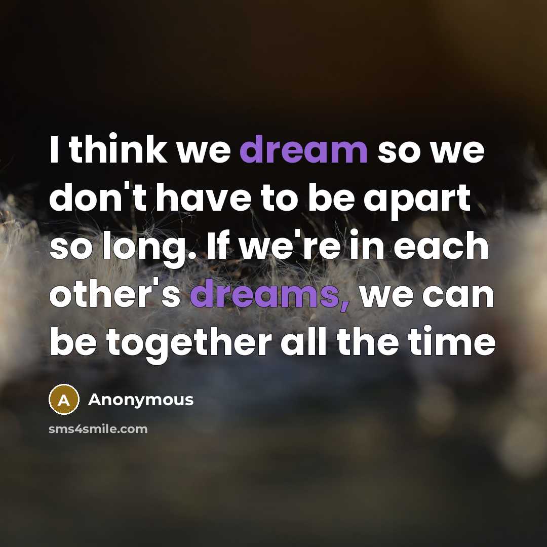 “I think we dream so we don't have to be apart so long. If we're in each other's dreams, we can be together all the time” quote by Anonymous