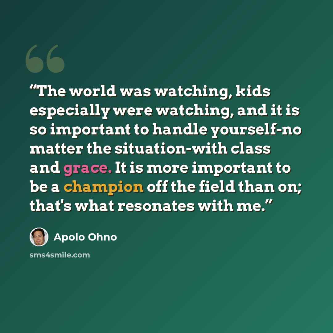 “The world was watching, kids especially were watching, and it is so important to handle yourself-no matter the situation-with class and grace. It is more important to be a champion off the field than on; that's what resonates with me.” quote by Apolo Ohno