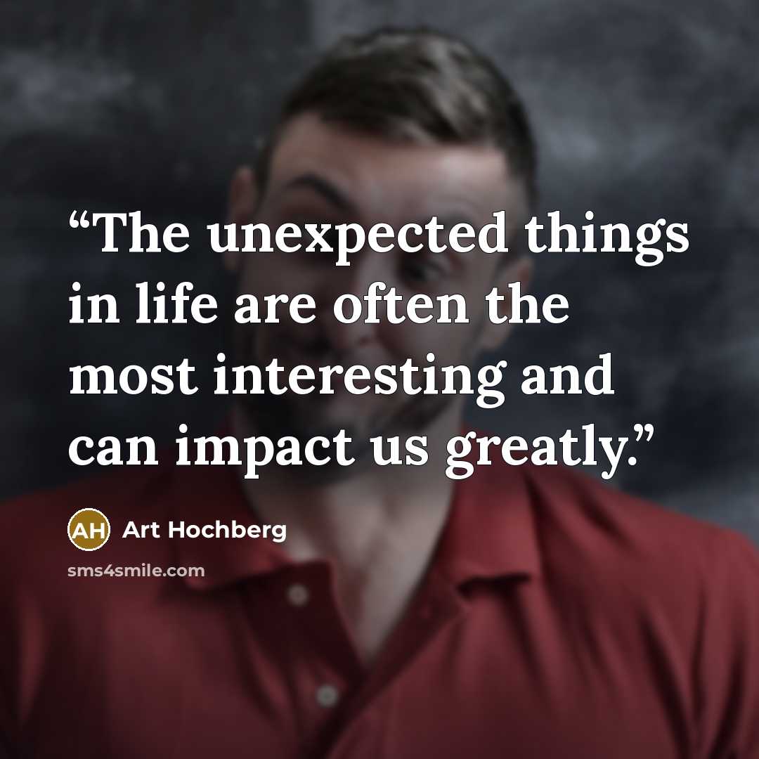 “The unexpected things in life are often the most interesting and can impact us greatly.” quote by Art Hochberg