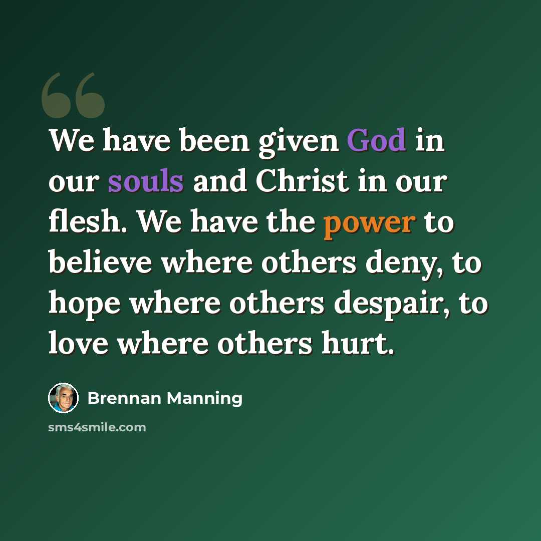 “We have been given God in our souls and Christ in our flesh. We have the power to believe where others deny, to hope where others despair, to love where others hurt.” quote by Brennan Manning