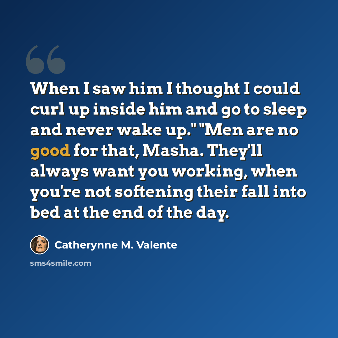 “When I saw him I thought I could curl up inside him and go to sleep and never wake up." "Men are no good for that, Masha. They'll always want you working, when you're not softening their fall into bed at the end of the day.” quote by Catherynne M. Valente