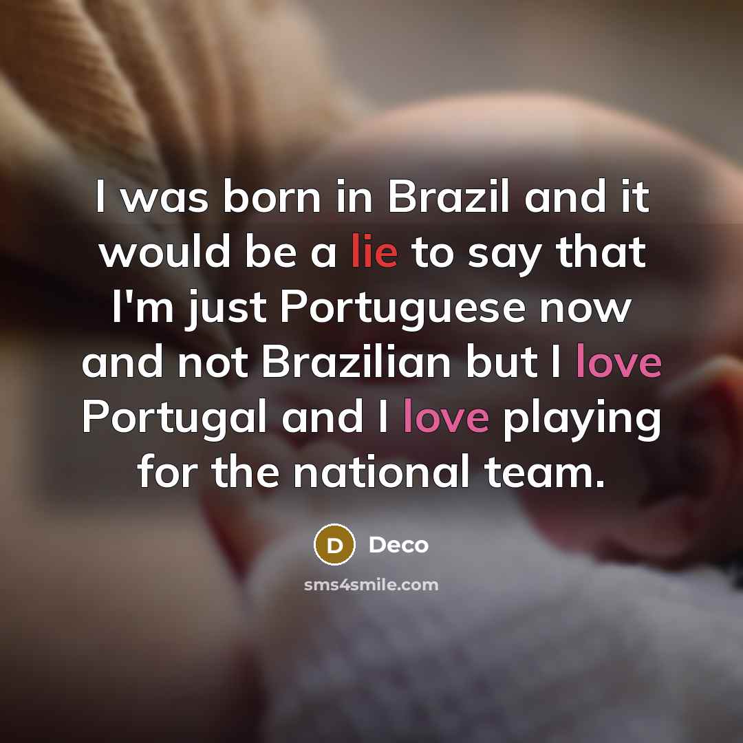“I was born in Brazil and it would be a lie to say that I'm just Portuguese now and not Brazilian but I love Portugal and I love playing for the national team.” quote by Deco