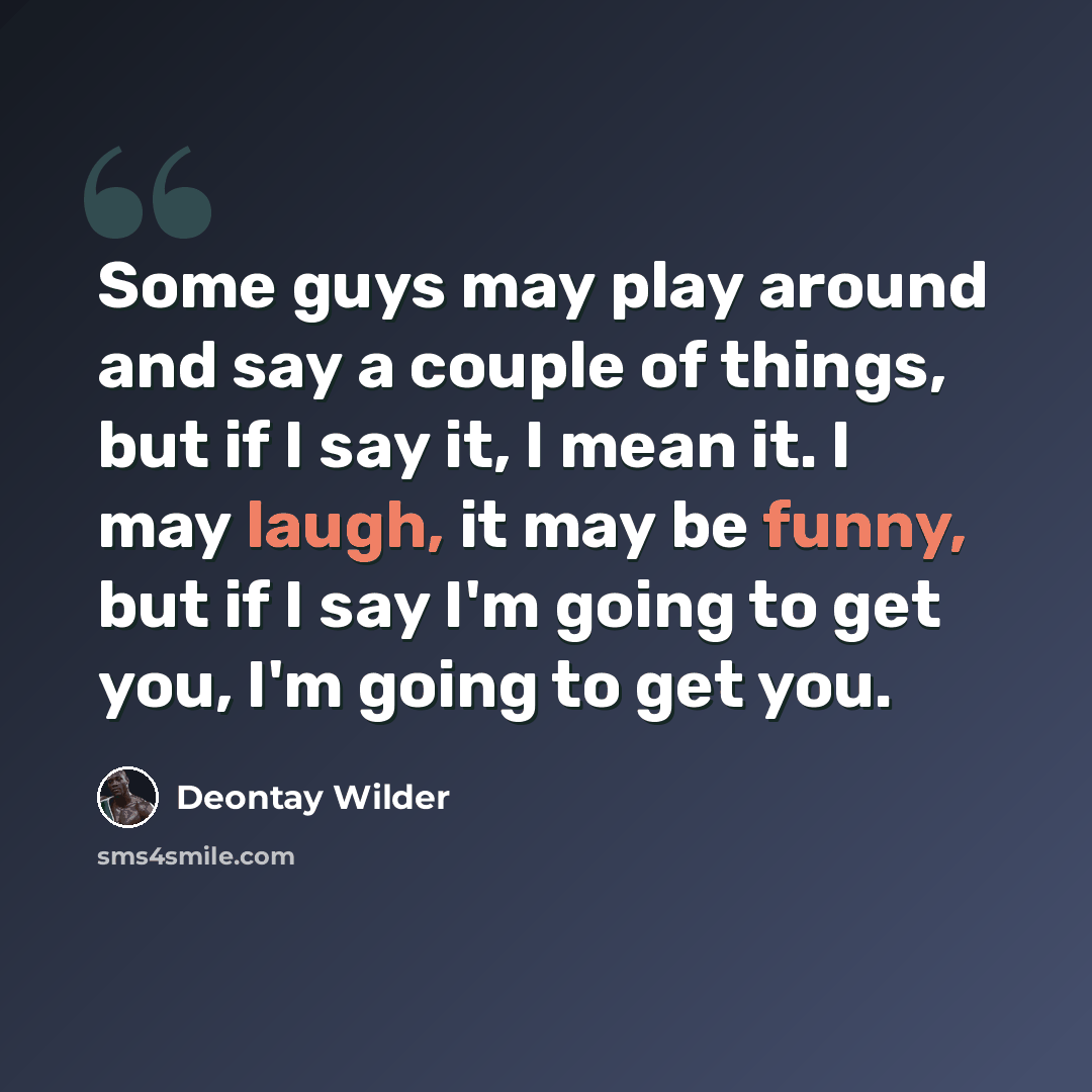 “Some guys may play around and say a couple of things, but if I say it, I mean it. I may laugh, it may be funny, but if I say I'm going to get you, I'm going to get you.” quote by Deontay Wilder