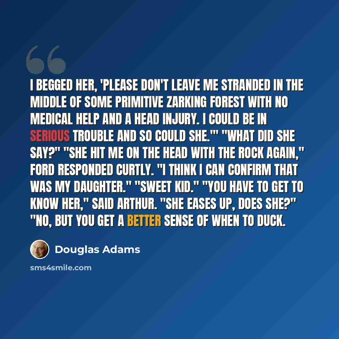 “I begged her, 'Please don't leave me stranded in the middle of some primitive zarking forest with no medical help and a head injury. I could be in serious trouble and so could she.'" "What did she say?" "She hit me on the head with the rock again," Ford responded curtly. "I think i can confirm…” quote by Douglas Adams