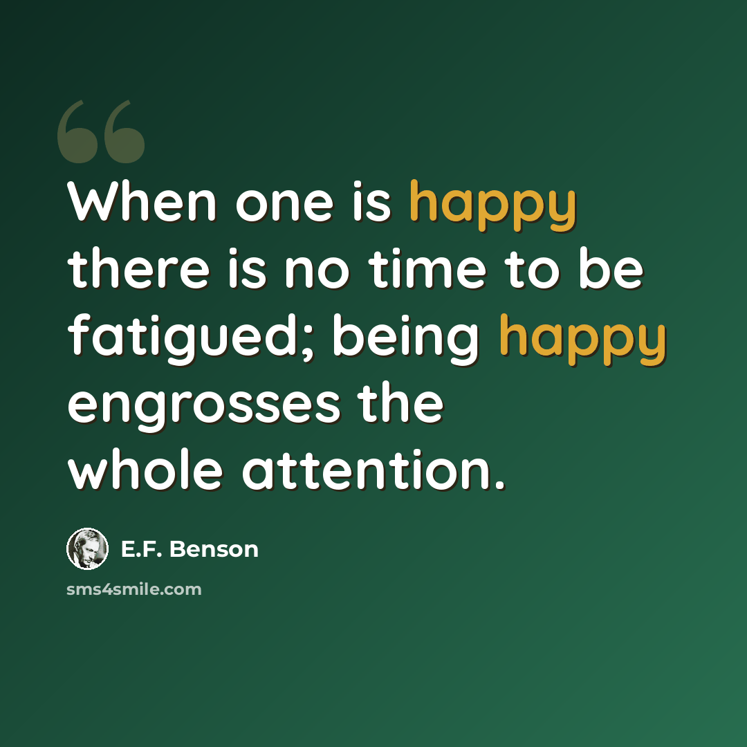 “When one is happy there is no time to be fatigued; being happy engrosses the whole attention.” quote by E.F. Benson