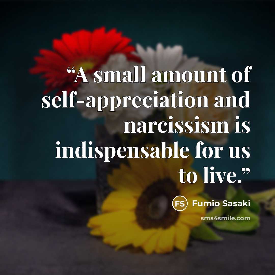 “A small amount of self-appreciation and narcissism is indispensable for us to live.” quote by Fumio Sasaki