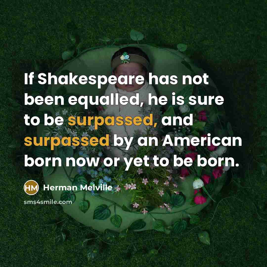“If Shakespeare has not been equalled, he is sure to be surpassed, and surpassed by an American born now or yet to be born.” quote by Herman Melville