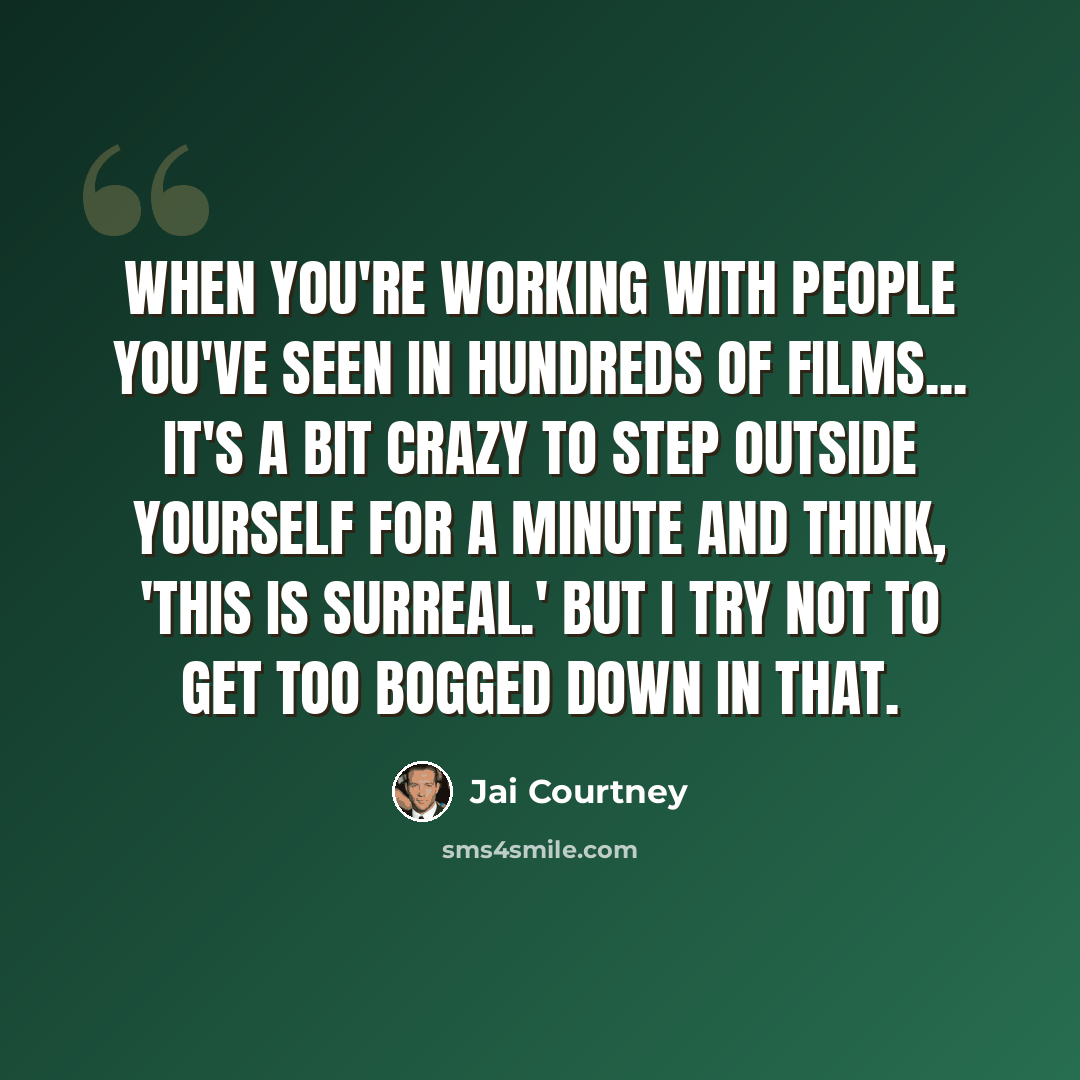“When you're working with people you've seen in hundreds of films... it's a bit crazy to step outside yourself for a minute and think, 'This is surreal.' But I try not to get too bogged down in that.” quote by Jai Courtney