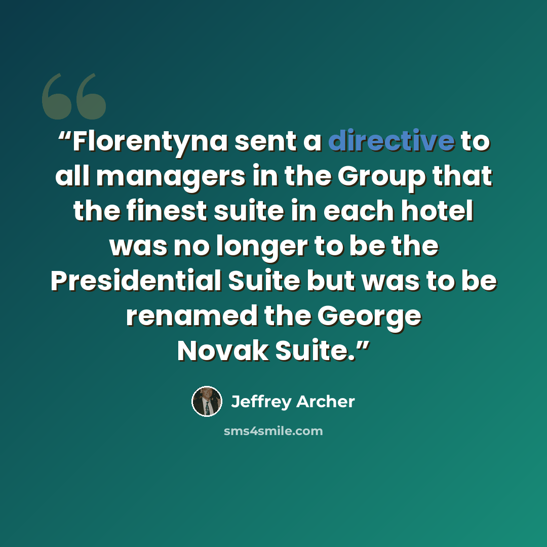 “Florentyna sent a directive to all managers in the Group that the finest suite in each hotel was no longer to be the Presidential Suite but was to be renamed the George Novak Suite.” quote by Jeffrey Archer