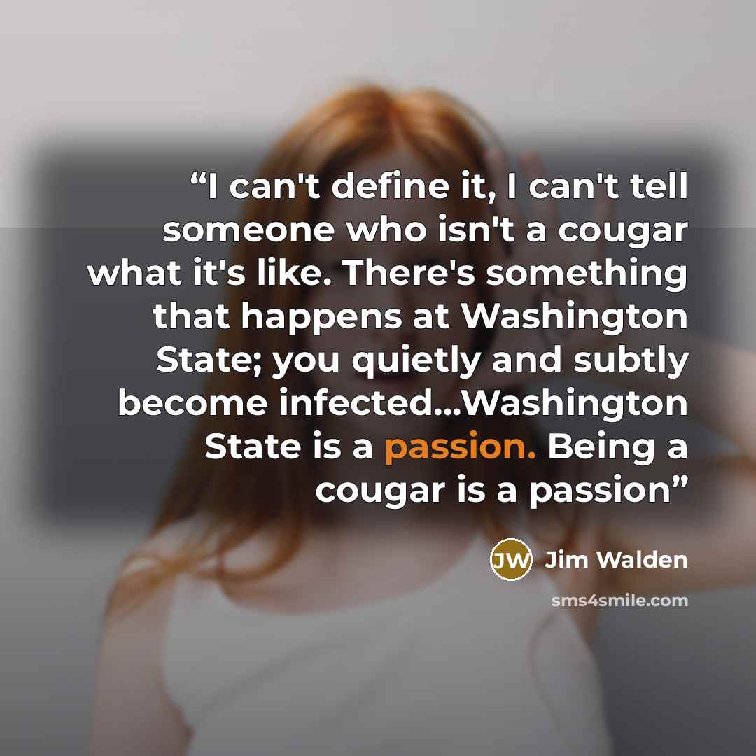 “I can't define it, I can't tell someone who isn't a cougar what it's like. There's something that happens at Washington State; you quietly and subtly become infected...Washington State is a passion. Being a cougar is a passion” quote by Jim Walden