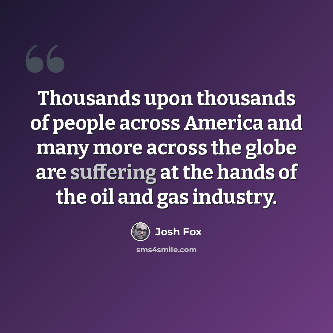 “Thousands upon thousands of people across America and many more across the globe are suffering at the hands of the oil and gas industry.” quote by Josh Fox