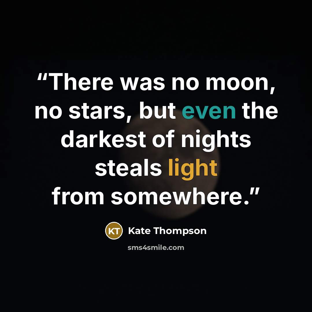 “There was no moon, no stars, but even the darkest of nights steals light from somewhere.” quote by Kate Thompson