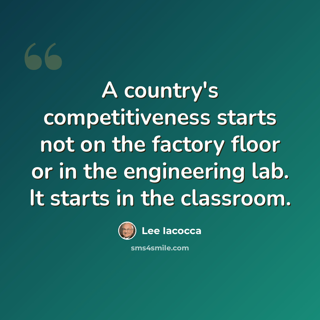 “A country's competitiveness starts not on the factory floor or in the engineering lab. It starts in the classroom.” quote by Lee Iacocca