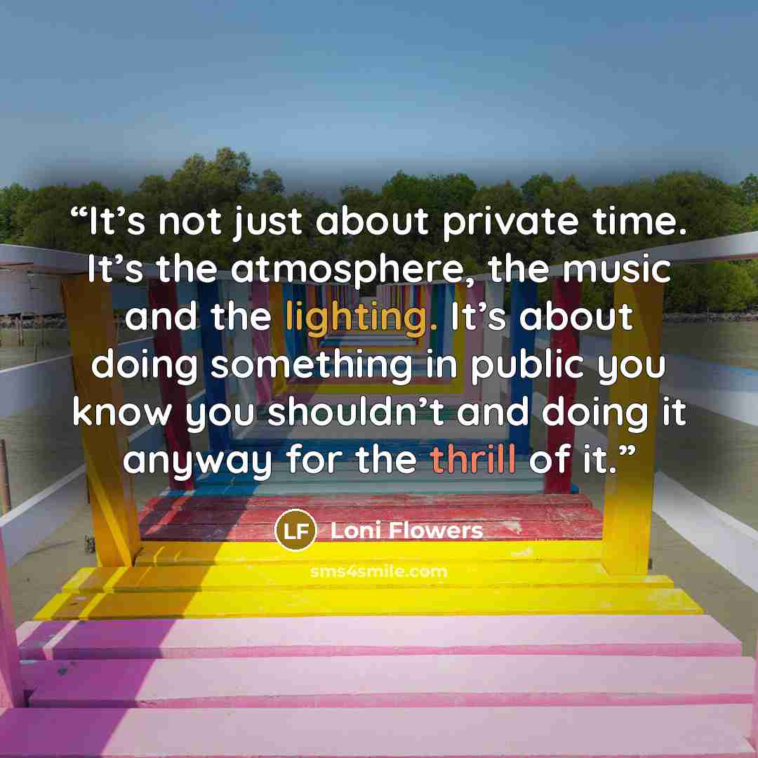 “It’s not just about private time. It’s the atmosphere, the music and the lighting. It’s about doing something in public you know you shouldn’t and doing it anyway for the thrill of it.” quote by Loni Flowers