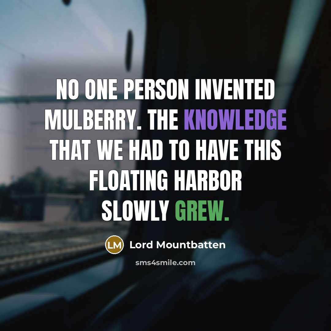 “No one person invented Mulberry. The knowledge that we had to have this floating harbor slowly grew.” quote by Lord Mountbatten