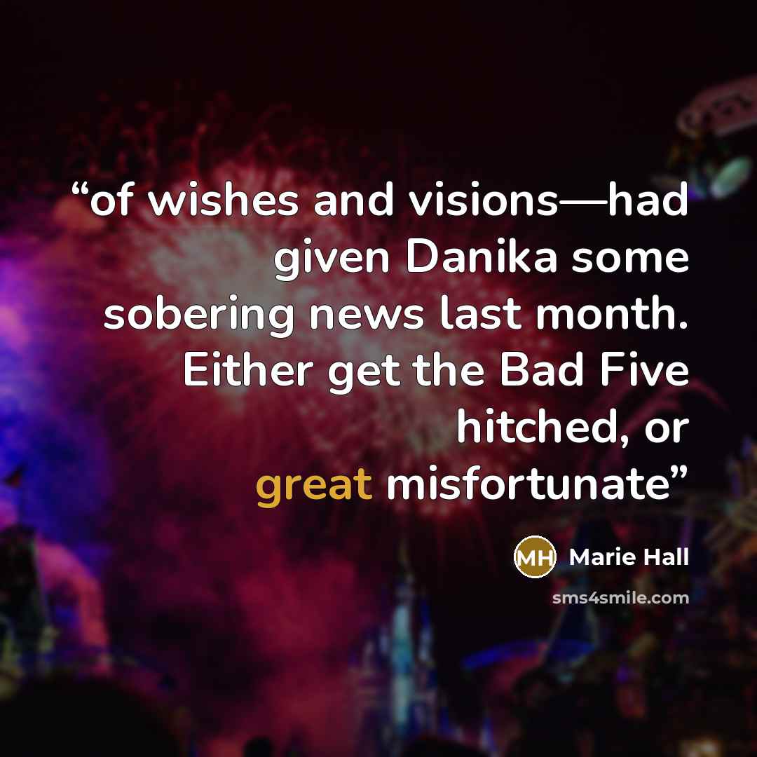 “of wishes and visions—had given Danika some sobering news last month. Either get the Bad Five hitched, or great misfortunate” quote by Marie Hall