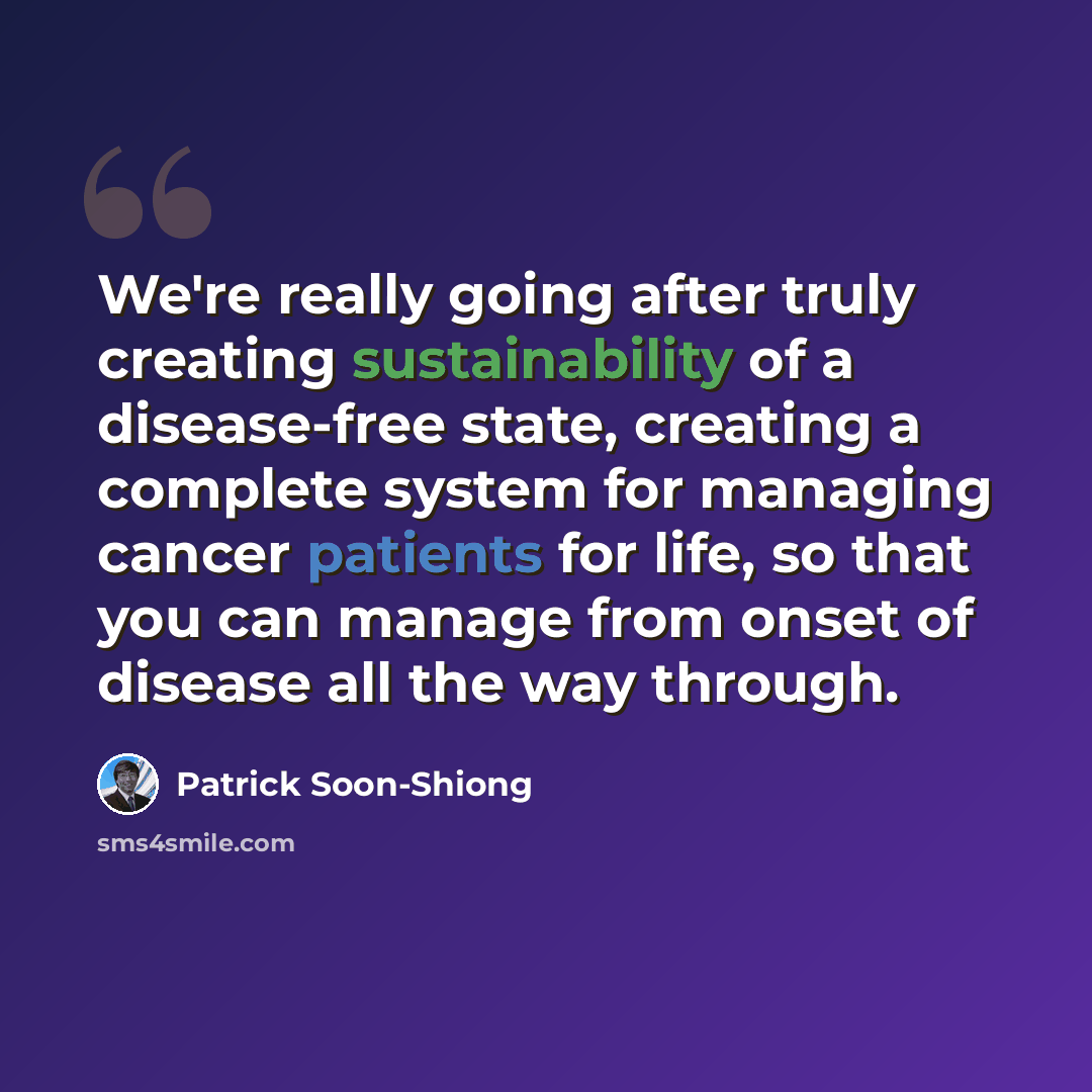 “We're really going after truly creating sustainability of a disease-free state, creating a complete system for managing cancer patients for life, so that you can manage from onset of disease all the way through.” quote by Patrick Soon-Shiong