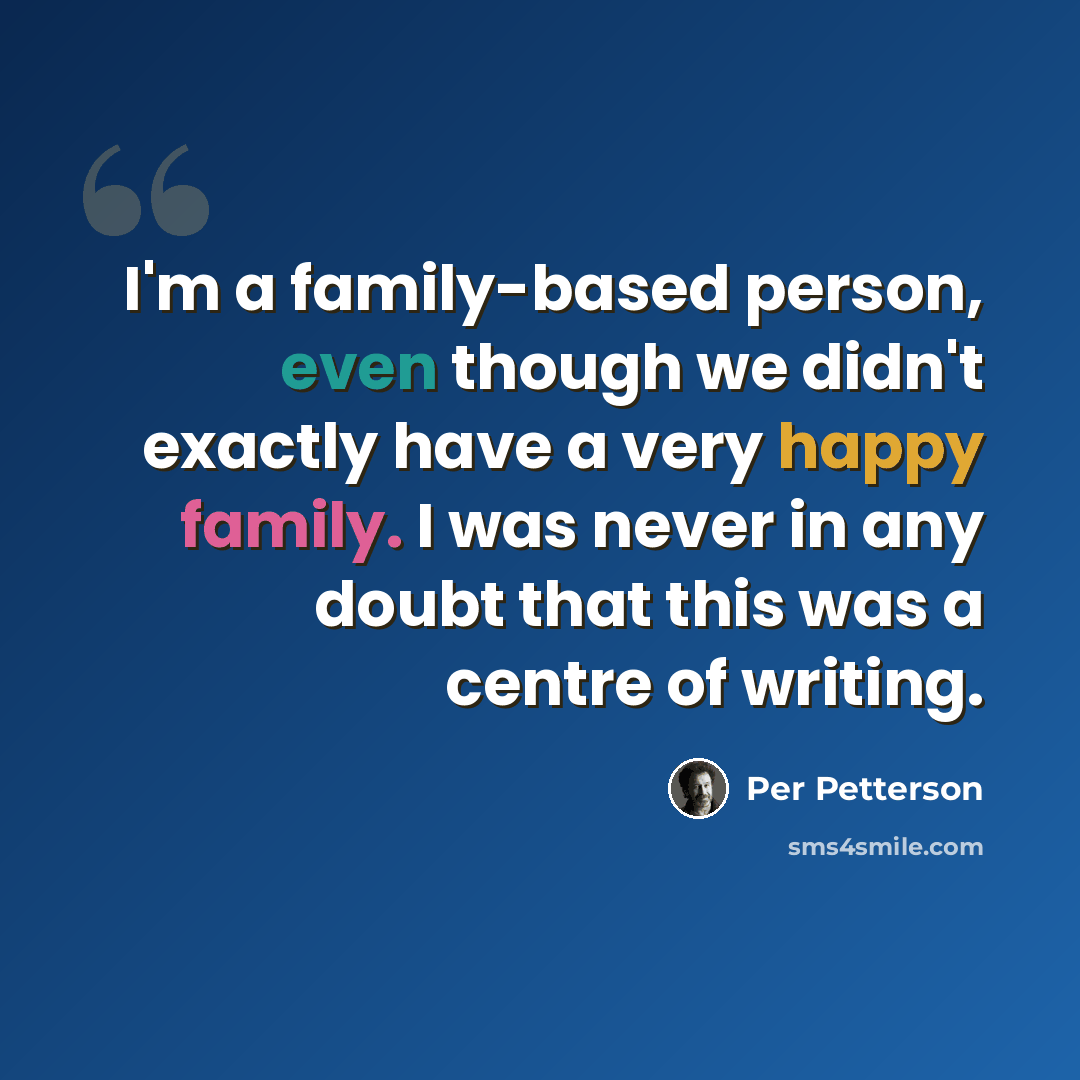 “I'm a family-based person, even though we didn't exactly have a very happy family. I was never in any doubt that this was a centre of writing.” quote by Per Petterson