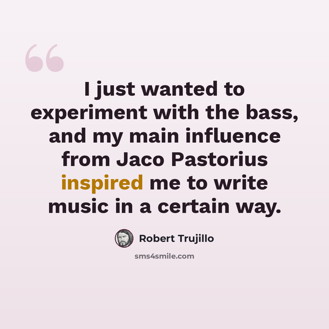 “I just wanted to experiment with the bass, and my main influence from Jaco Pastorius inspired me to write music in a certain way.” quote by Robert Trujillo