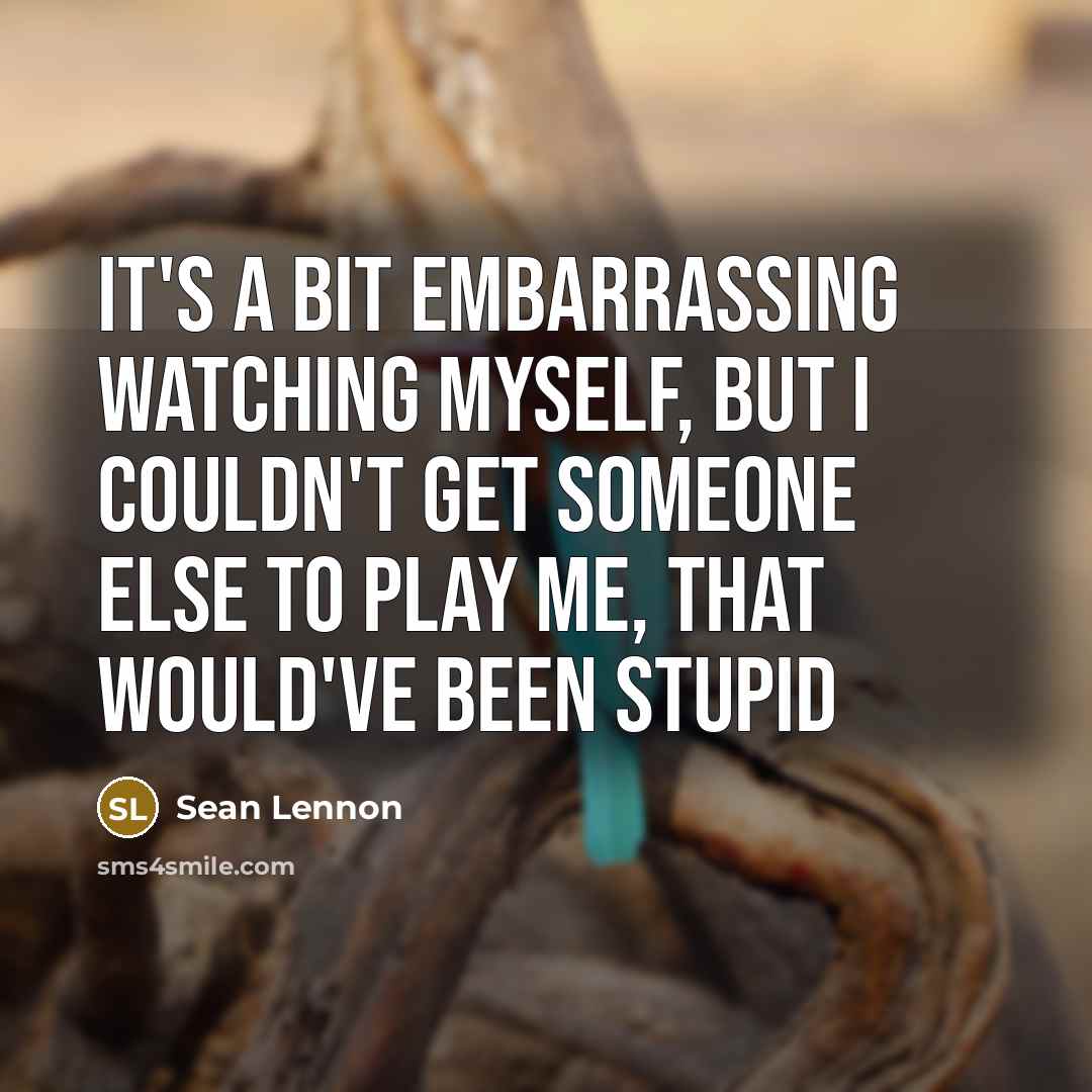 “It's a bit embarrassing watching myself, but I couldn't get someone else to play me, that would've been stupid” quote by Sean Lennon