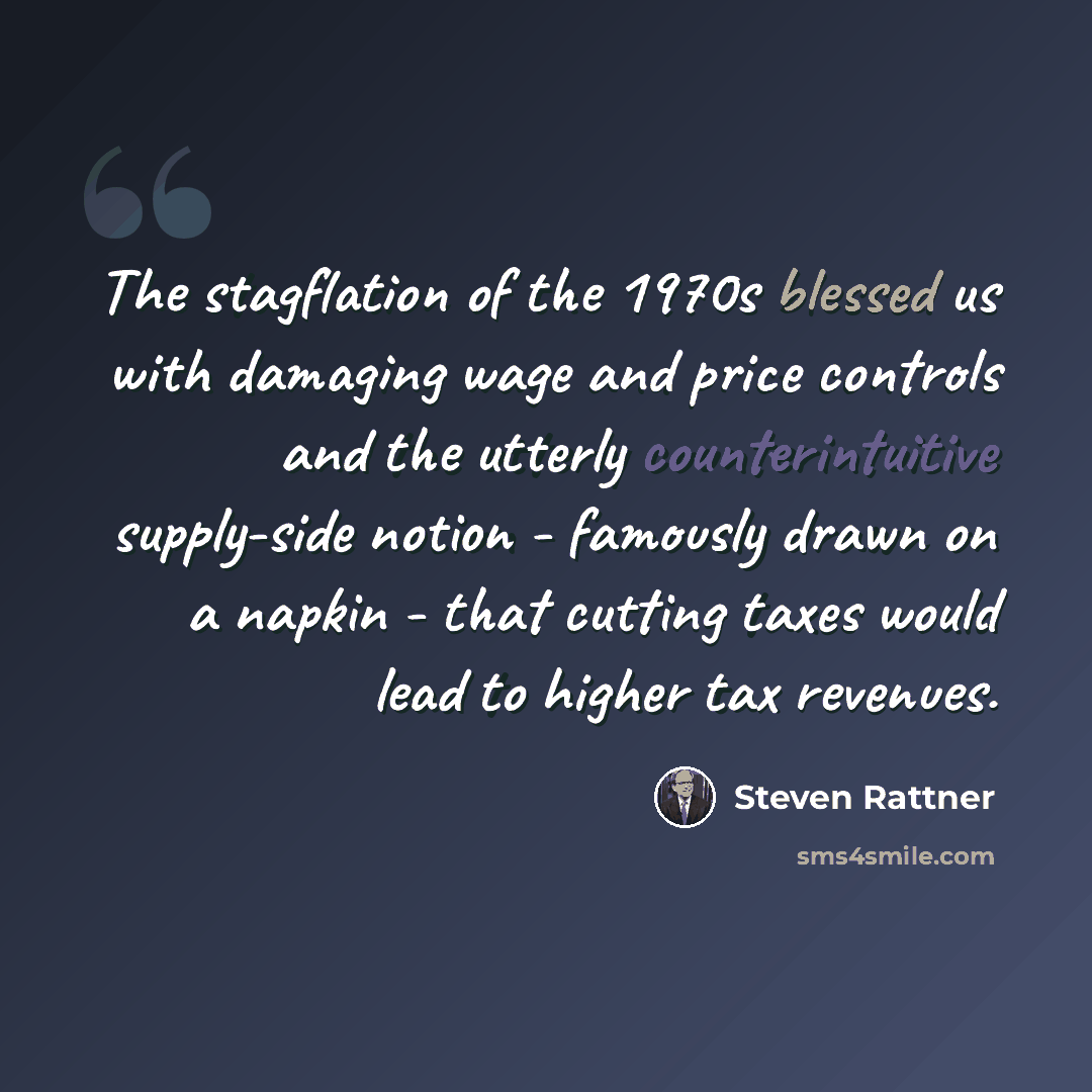 “The stagflation of the 1970s blessed us with damaging wage and price controls and the utterly counterintuitive supply-side notion - famously drawn on a napkin - that cutting taxes would lead to higher tax revenues.” quote by Steven Rattner