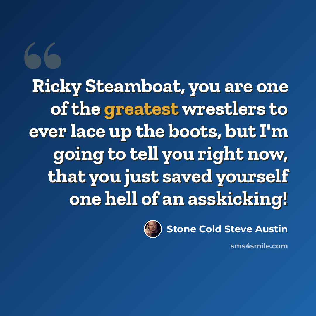 “Ricky Steamboat, you are one of the greatest wrestlers to ever lace up the boots, but I'm going to tell you right now, that you just saved yourself one hell of an asskicking!” quote by Stone Cold Steve Austin