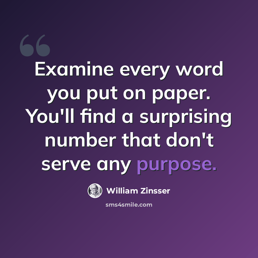 “Examine every word you put on paper. You'll find a surprising number that don't serve any purpose.” quote by William Zinsser
