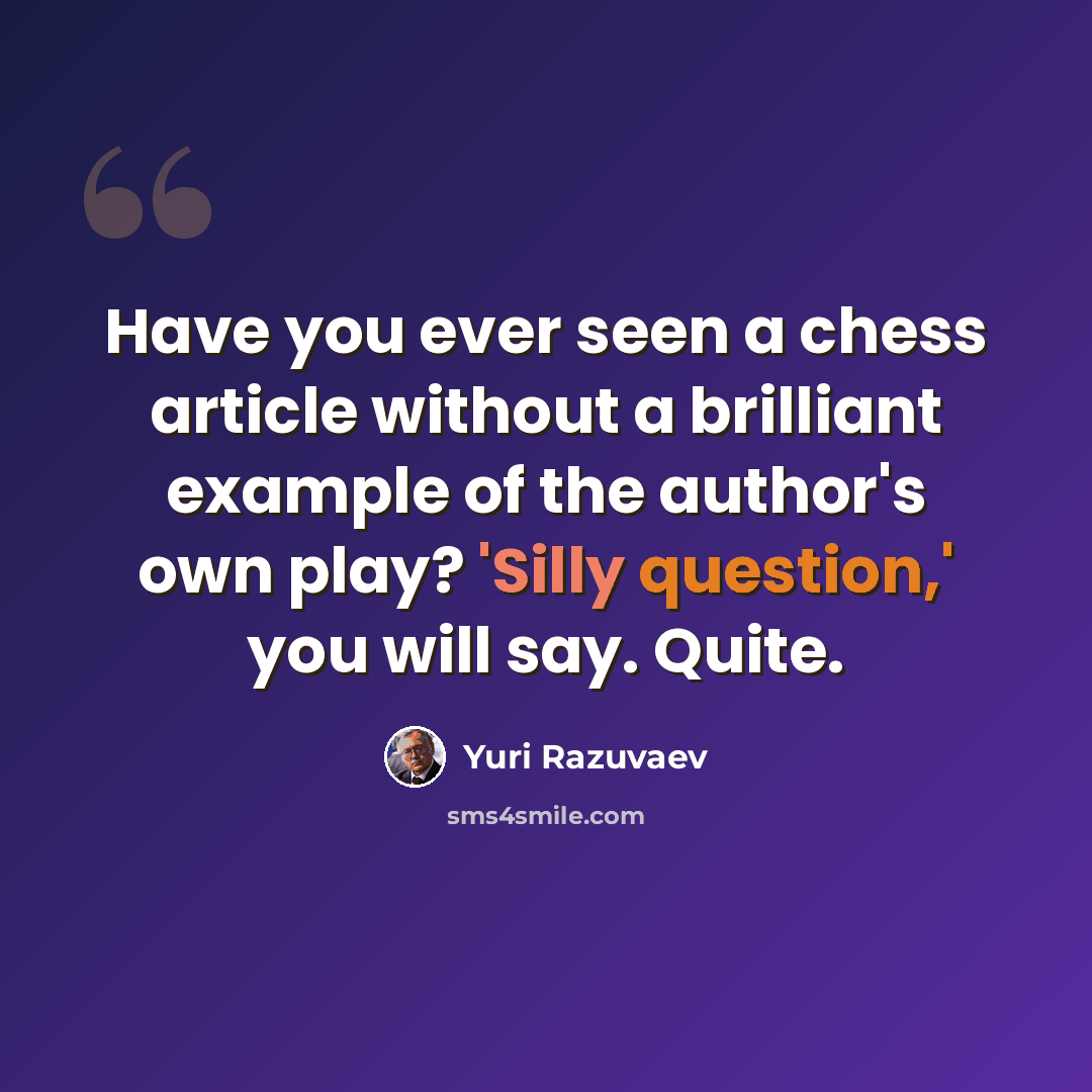 “Have you ever seen a chess article without a brilliant example of the author's own play? 'Silly question,' you will say. Quite.” quote by Yuri Razuvaev